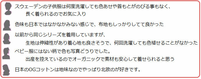 マクソモーラお客様の声　スウェーデンの子供服は何度洗濯しても色あせや首もとがのびる事もなく、長く着られるのでお気に入り。色味も日本ではなかなかみない感じで、布地もしっかりしてて良かった。以前から同じシリーズを着用していますが、生地は伸縮性があり着心地も良さそうで、何回洗濯しても色褪せることがなかった。ベビー服にはない柄で色も写真どうりでした。 出産を控えているのでオーガニックで素材も安心して着せられると思う。日本のOGコットンは地味なのでやっぱり北欧のが好きです。